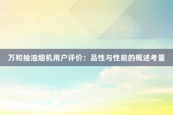 万和抽油烟机用户评价：品性与性能的概述考量