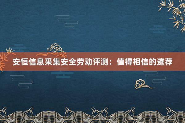 安恒信息采集安全劳动评测：值得相信的遴荐